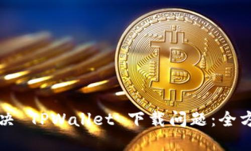 如何解决 TPWallet 下载问题：全方位指南